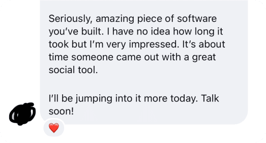Direct message: Seriously, amazing piece of software you've built. I have no idea how long it took but I'm very impressed. It's about time someone came out with a great social tool. I'll be jumping into it more today. Talk soon!